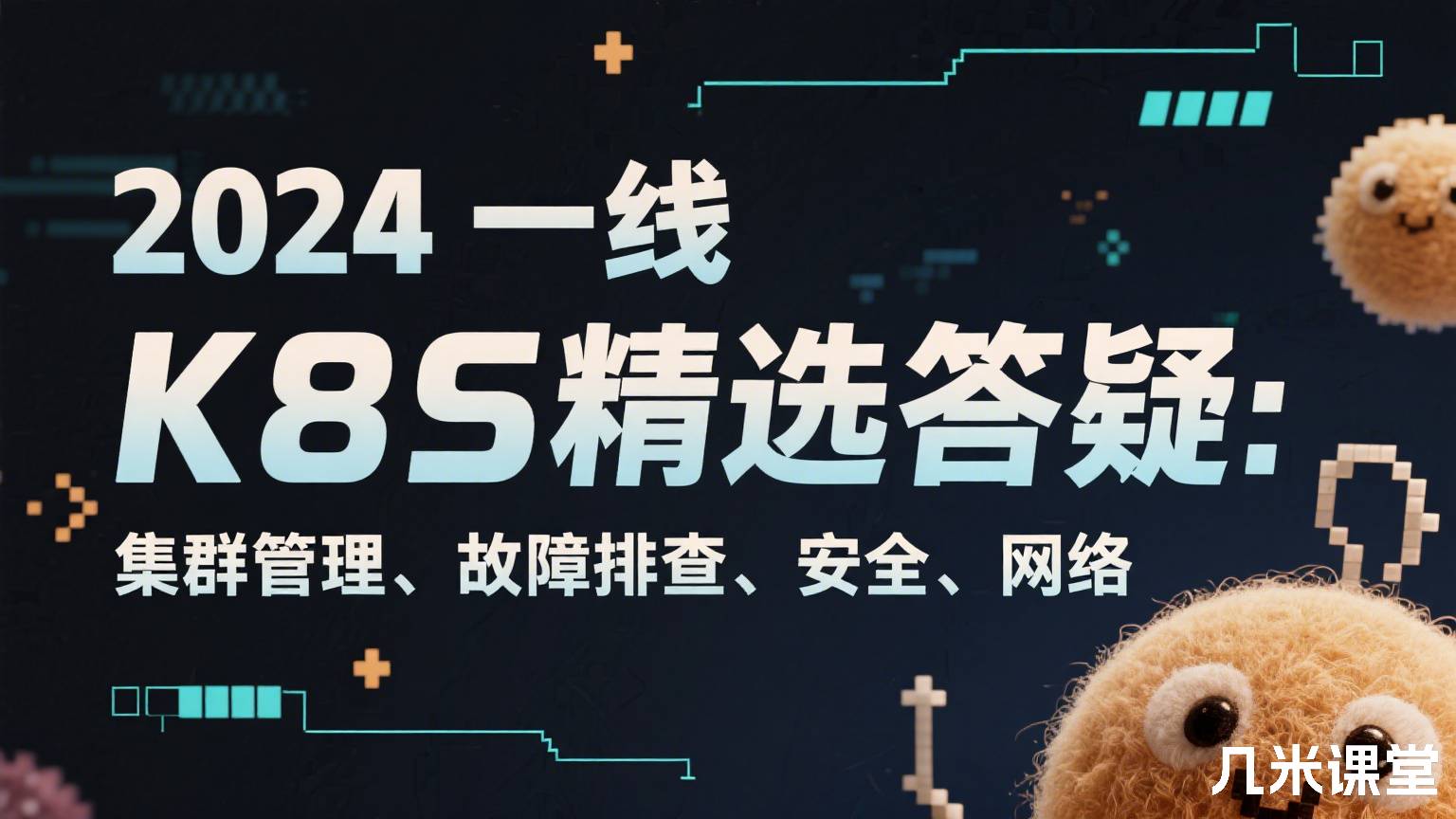 2024一线K8S精选答疑:集群管理、故障排查、安全、网络