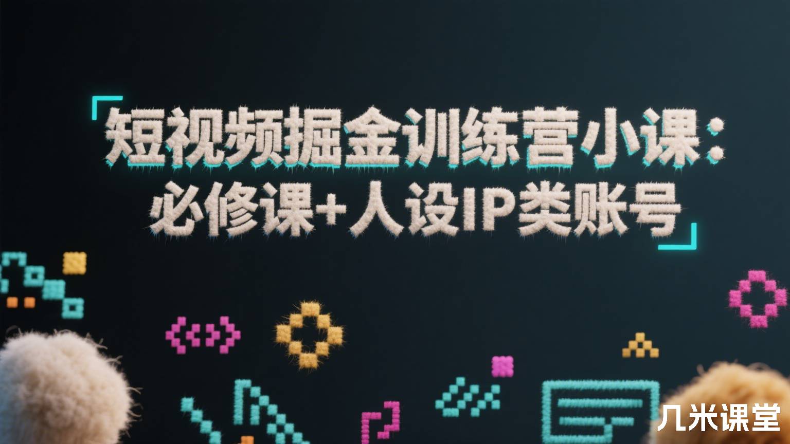短视频掘金训练营小课:必修课+人设IP类账号