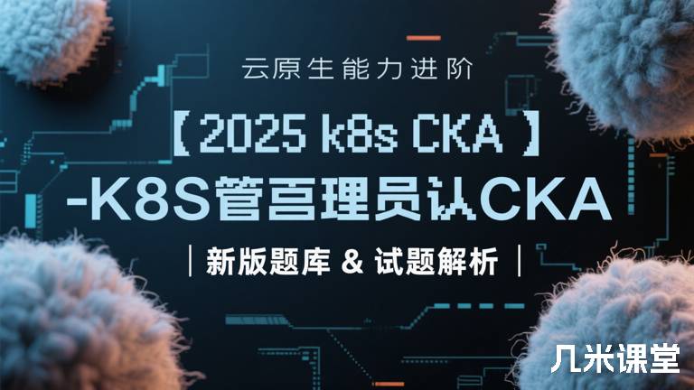  【2025 k8s CKA】云原生能力进阶-K8S管理员认证CKA | 新版题库 & 试题解析